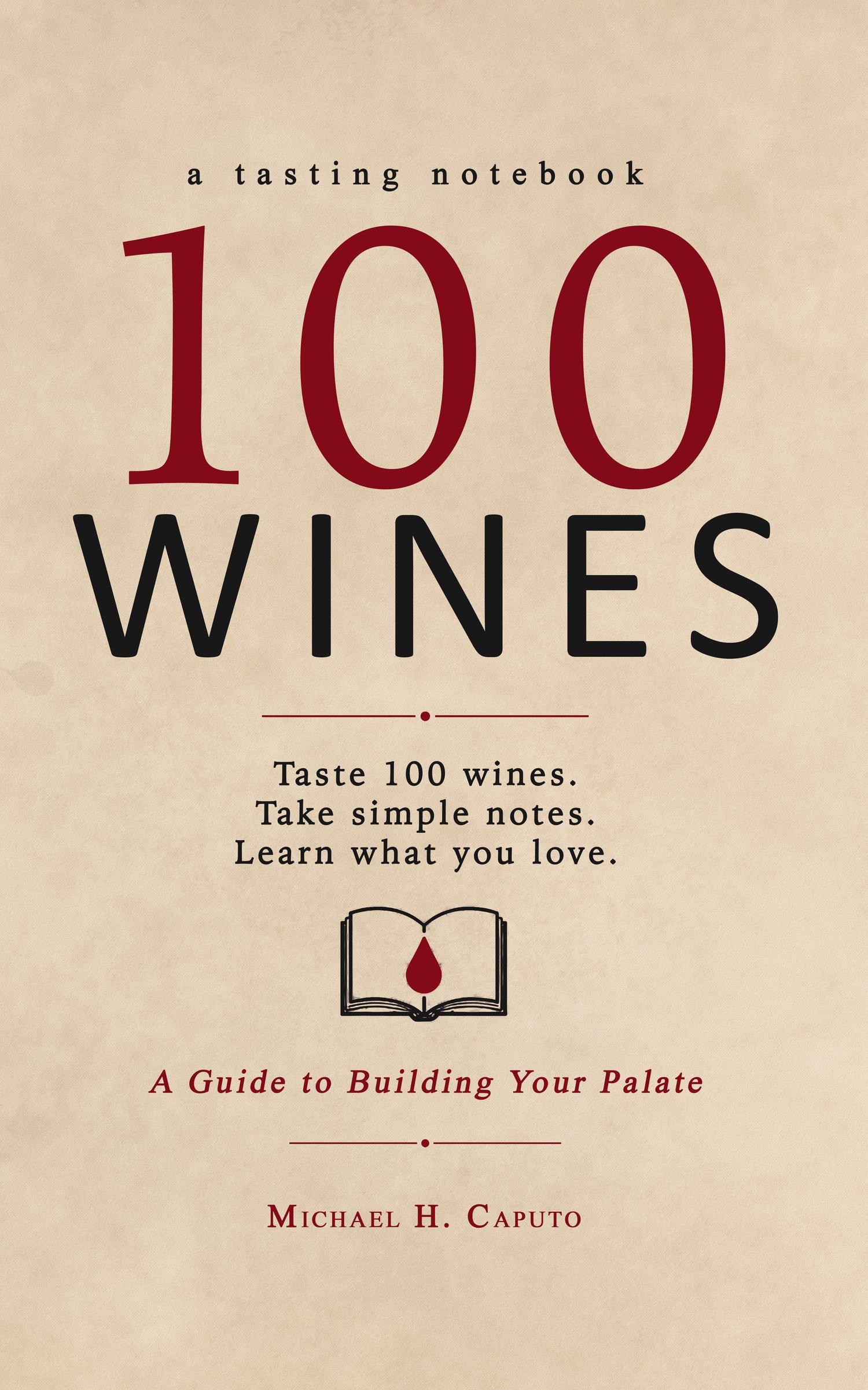 100 Wines: A Guide to Building Your Palate by Michael H. Caputo