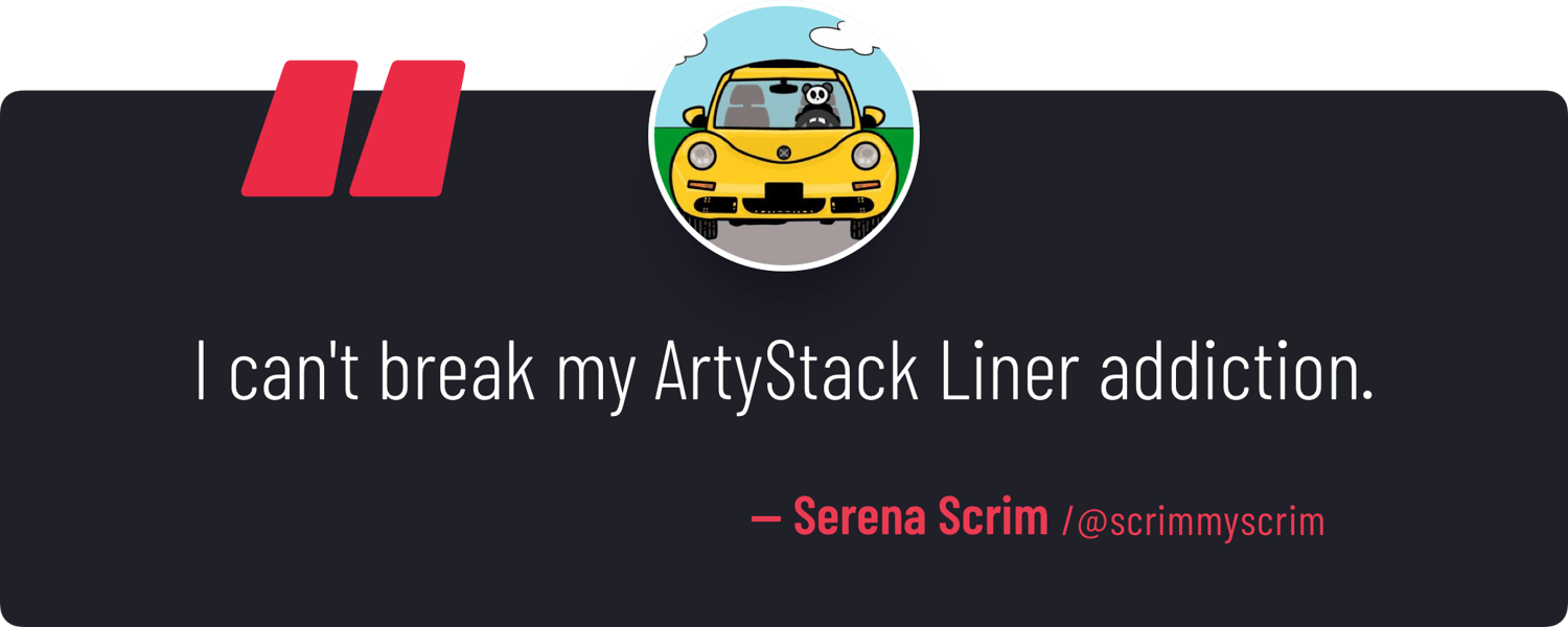 "I can't break my ArtyStack Liner addiction." — Serena Scrim