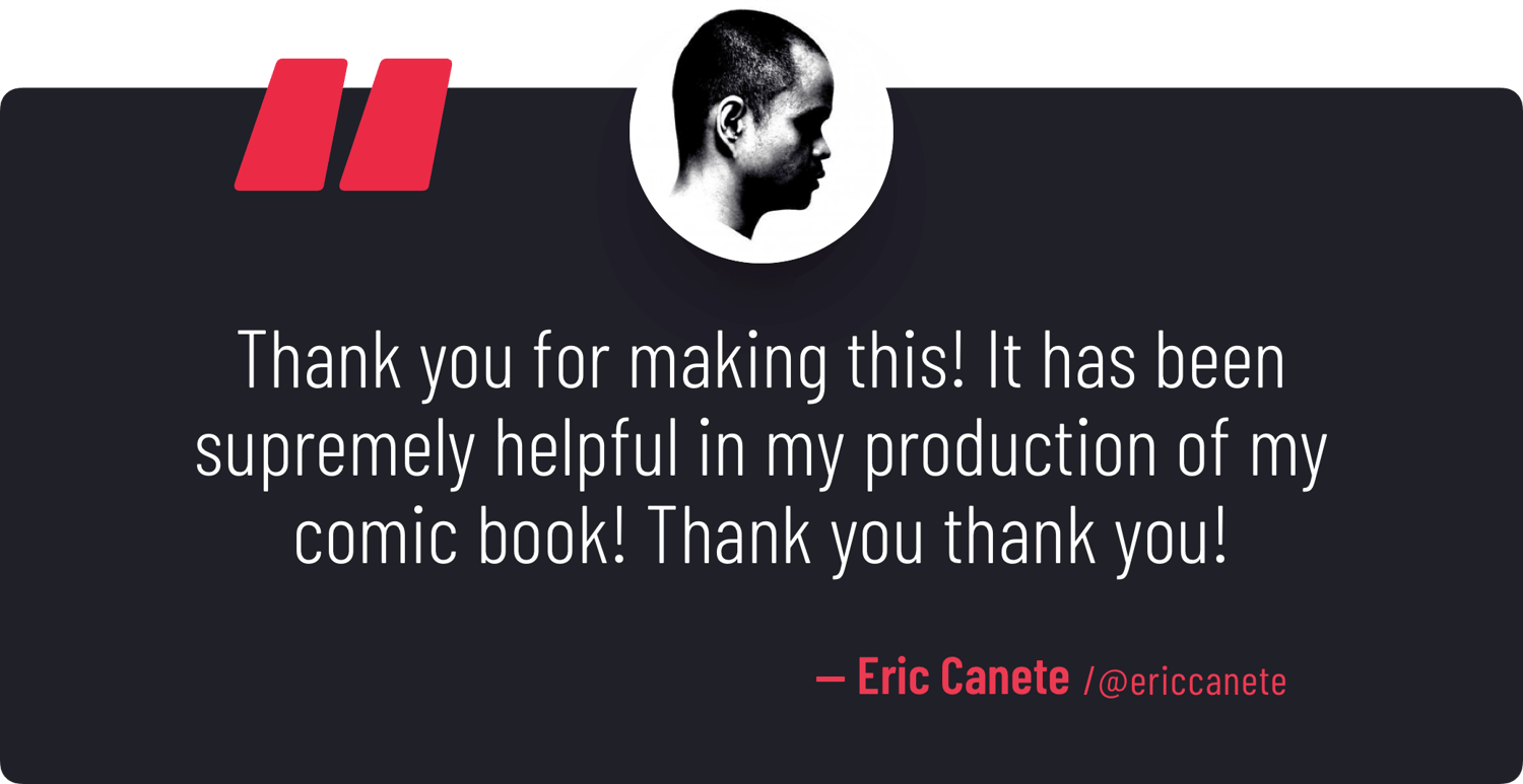 "Thank you for making this! It has been supremely helpful in my production of my comic book! Thank you thank you!" — Eric Canete