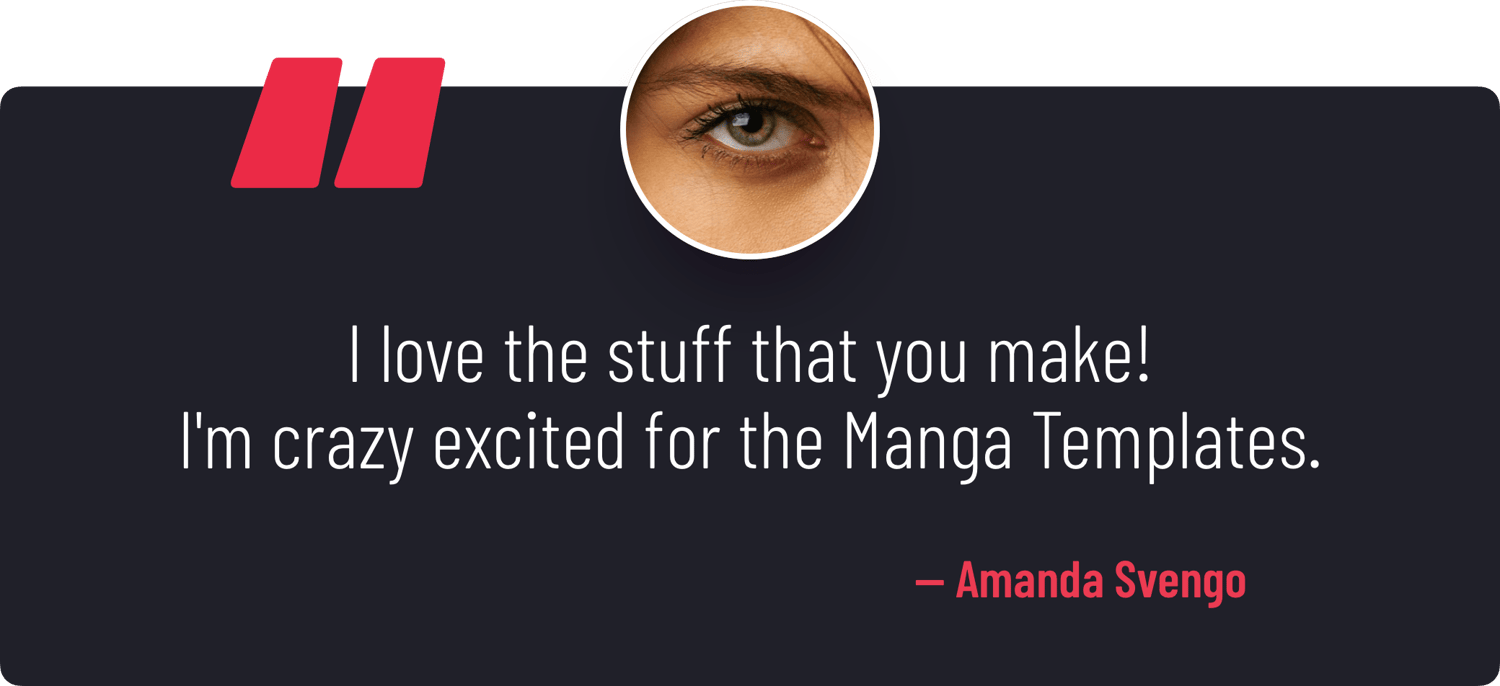 "I love the stuff that you make! I'm crazy excited for the Manga Templates." — Amanda Svengo