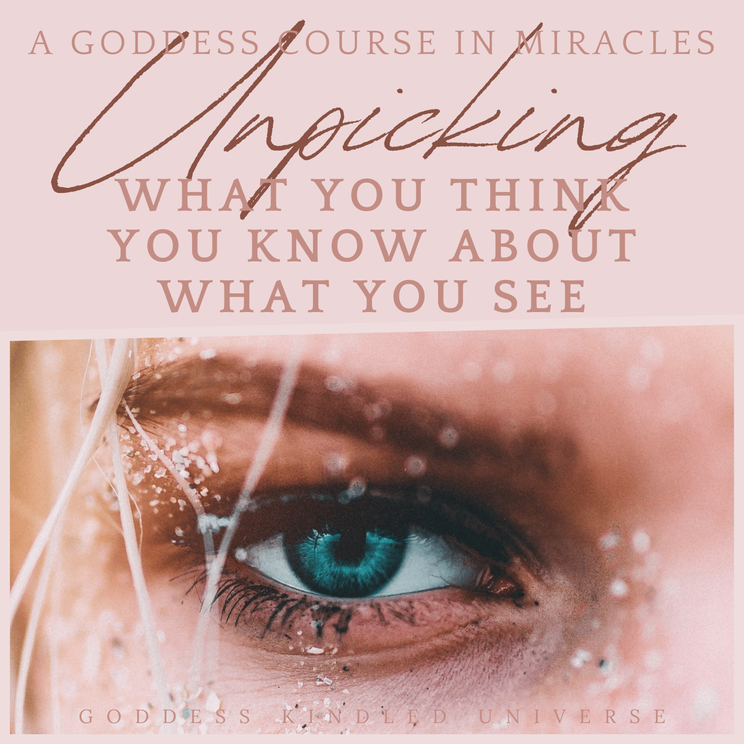 A Goddess Course In Miracles AGCIM by Sondra Turnbull at Goddess Kindled Universe, unpicking what you think you know about what you see