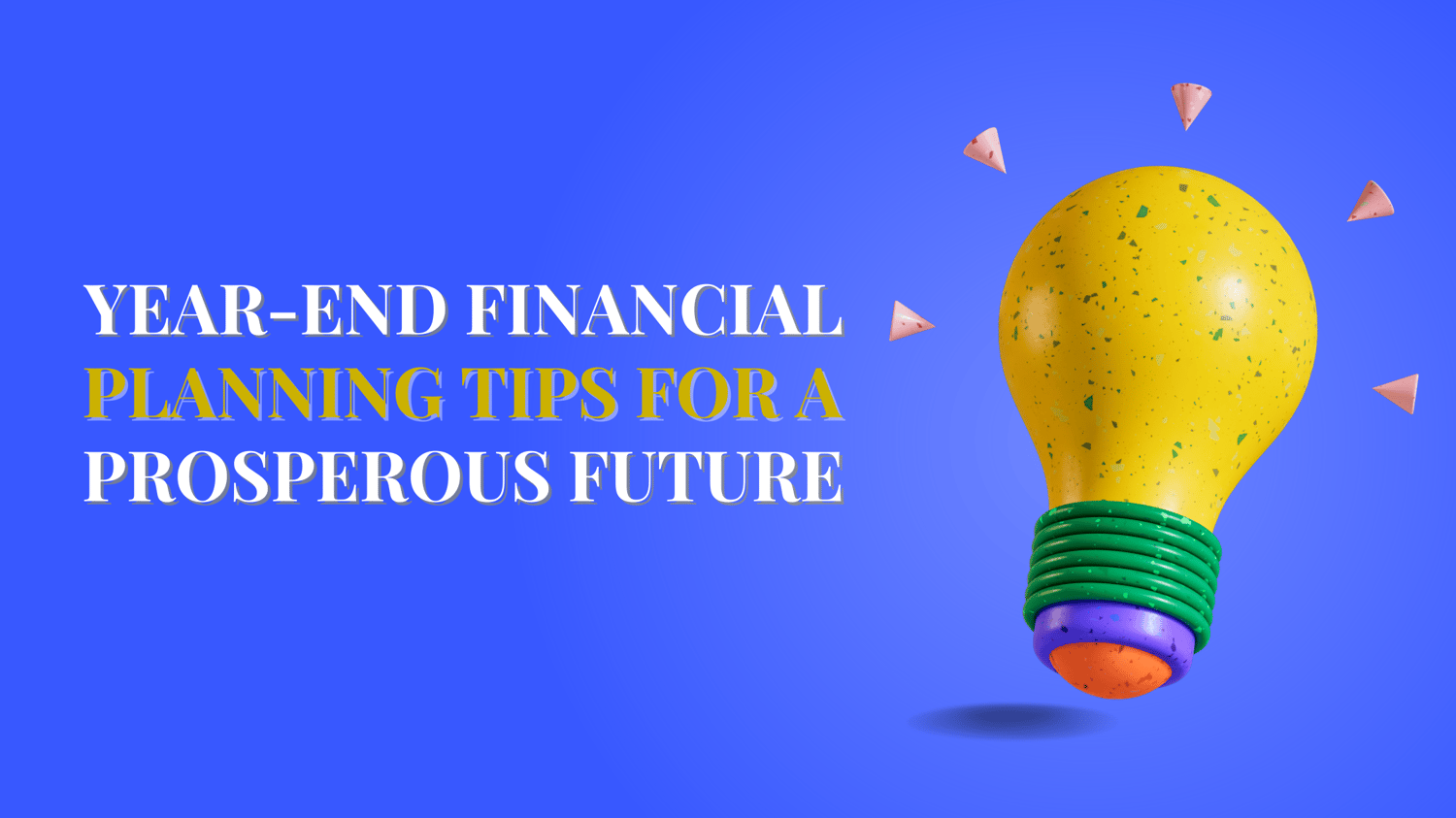 YEAR-END FINANCIAL PLANNING TIPS FOR A PROSPEROUS FUTURE