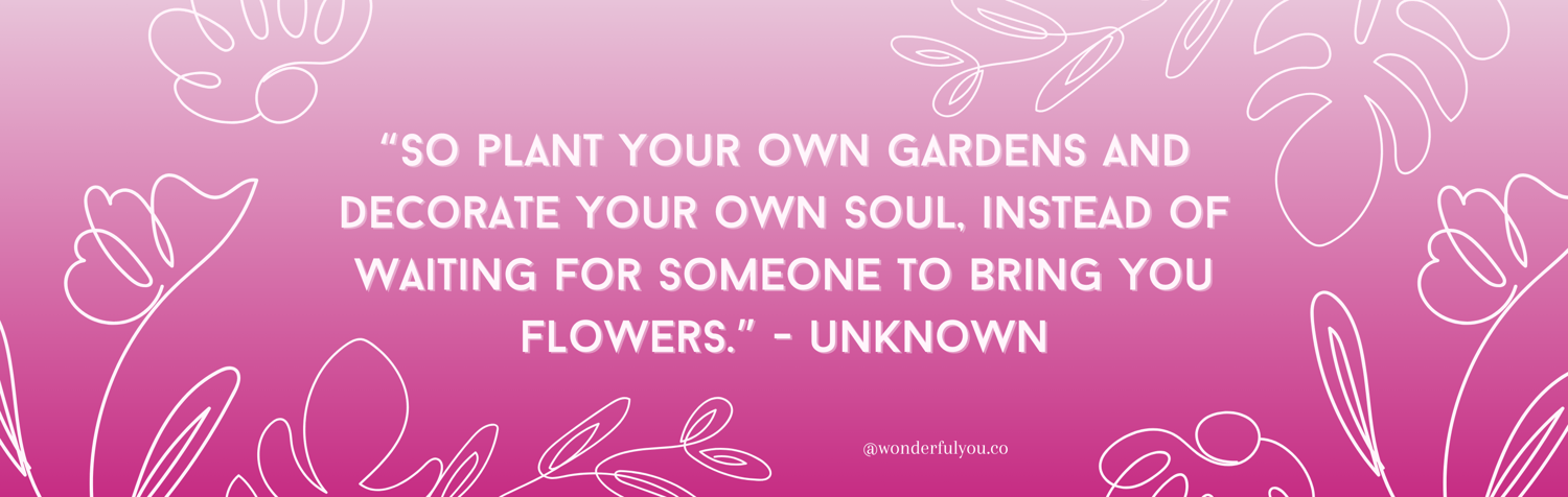 Quote - “So plant your own gardens and decorate your own soul, instead of waiting for someone to bring you flowers.”