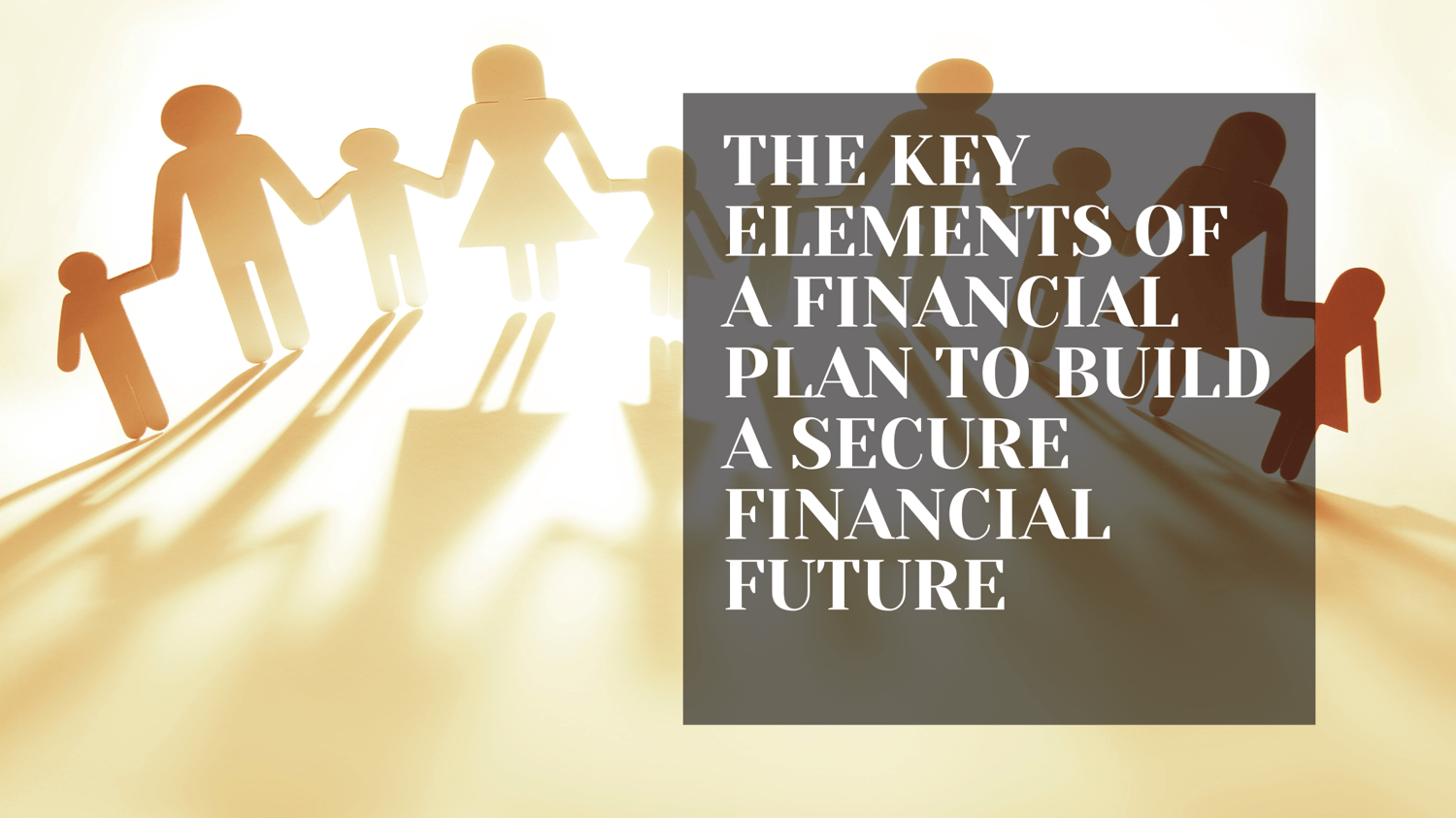 THE KEY ELEMENTS OF A FINANCIAL PLAN TO BUILD A SECURE FINANCIAL FUTURE