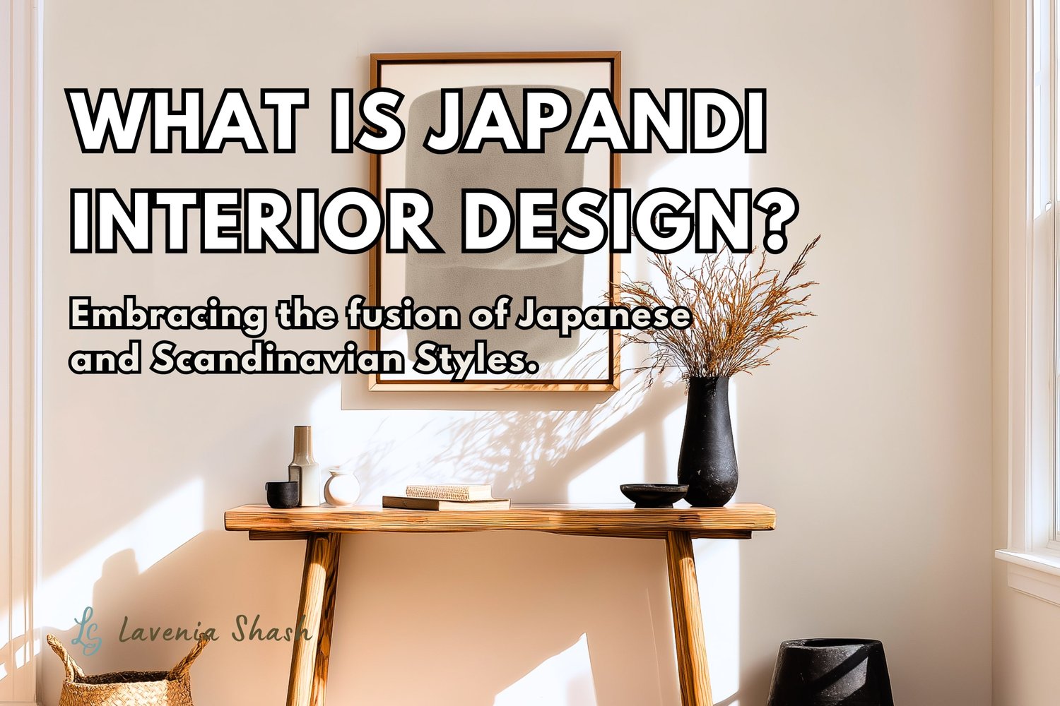 What is Japandi Interior Design? Fusion of Japanese and Scandinavian Styles wabi-sabi and hygge. Lavenia Shash