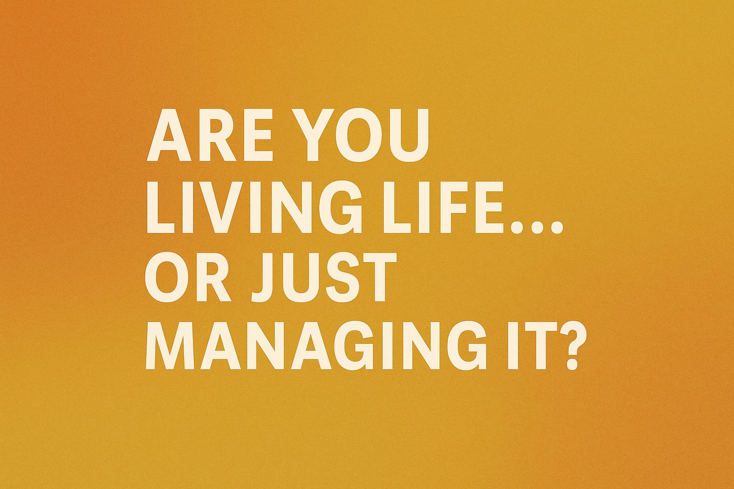 Are you living life or just managing it