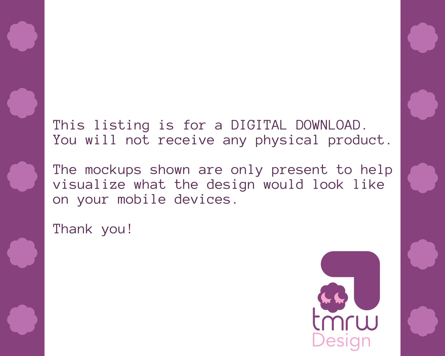 Purple text reads “This listing is for a DIGITAL DOWNLOAD. You will not receive any physical product. The mockups shown are only present to help visualize what the design would look on your mobile devices. Thank you!” A logo that reads “TMRW Design” with