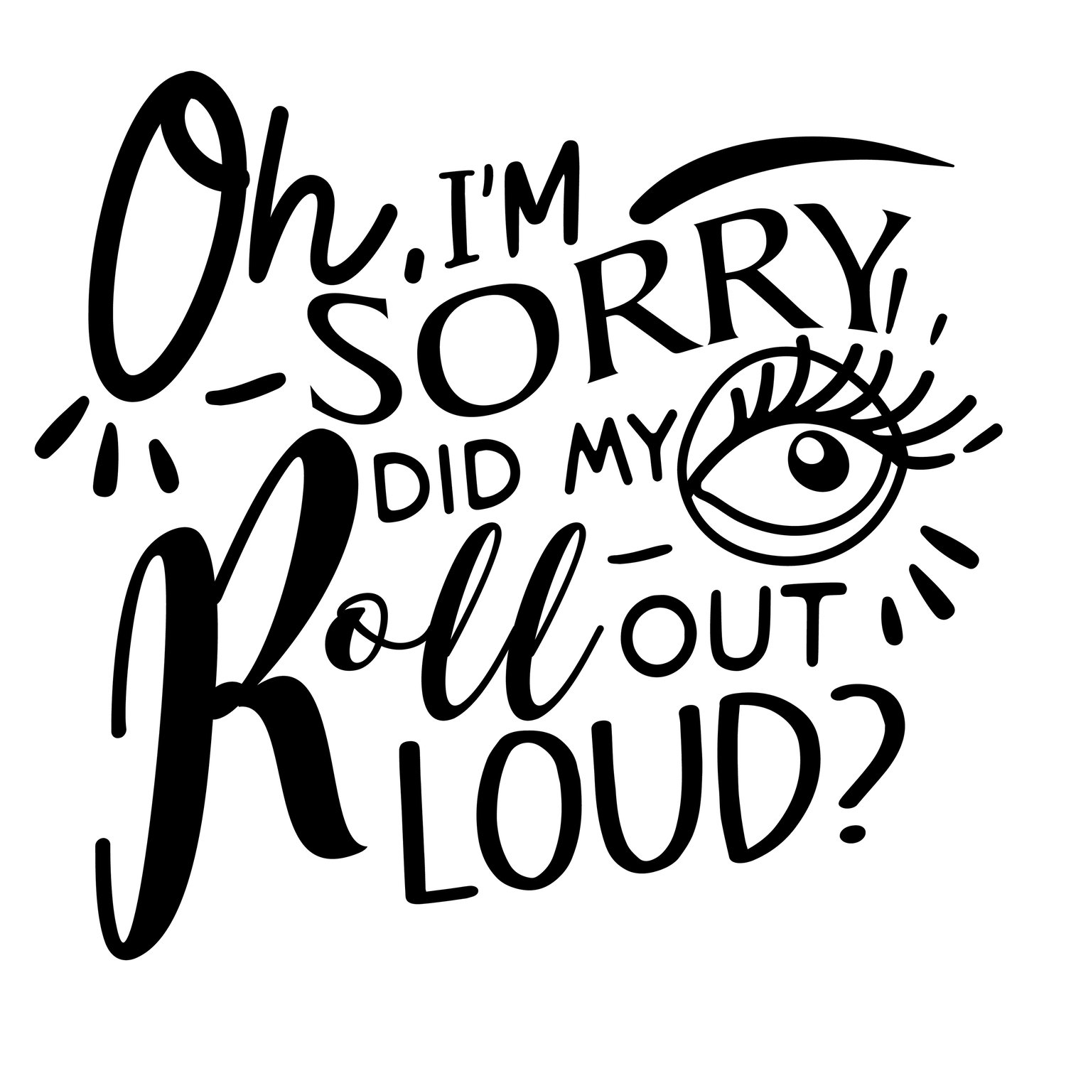 This design features the words Oh, I'm sorry Did my eyes roll out loud?