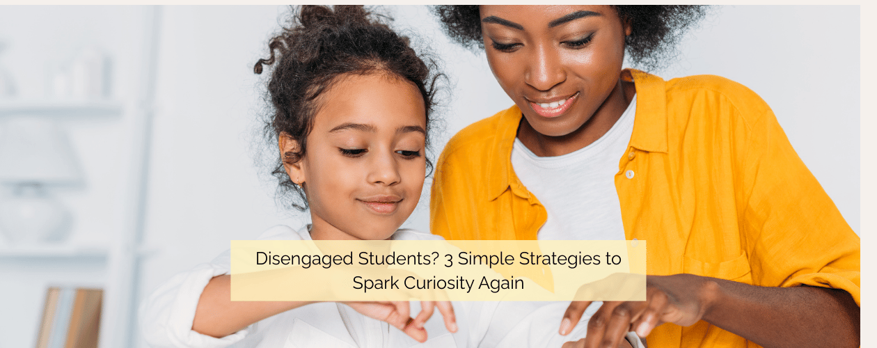 Disengaged Students? 3 Simple Strategies to Spark Curiosity Again