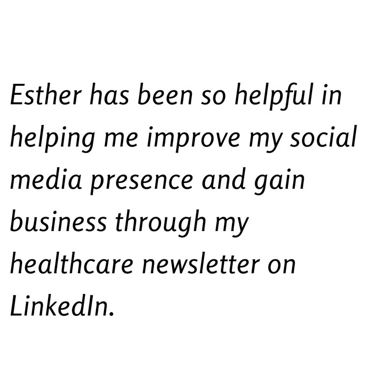 Esther has been so helpful in helping me improve my social media presence and gain business through my healthcare newsletter on LinkedIn.