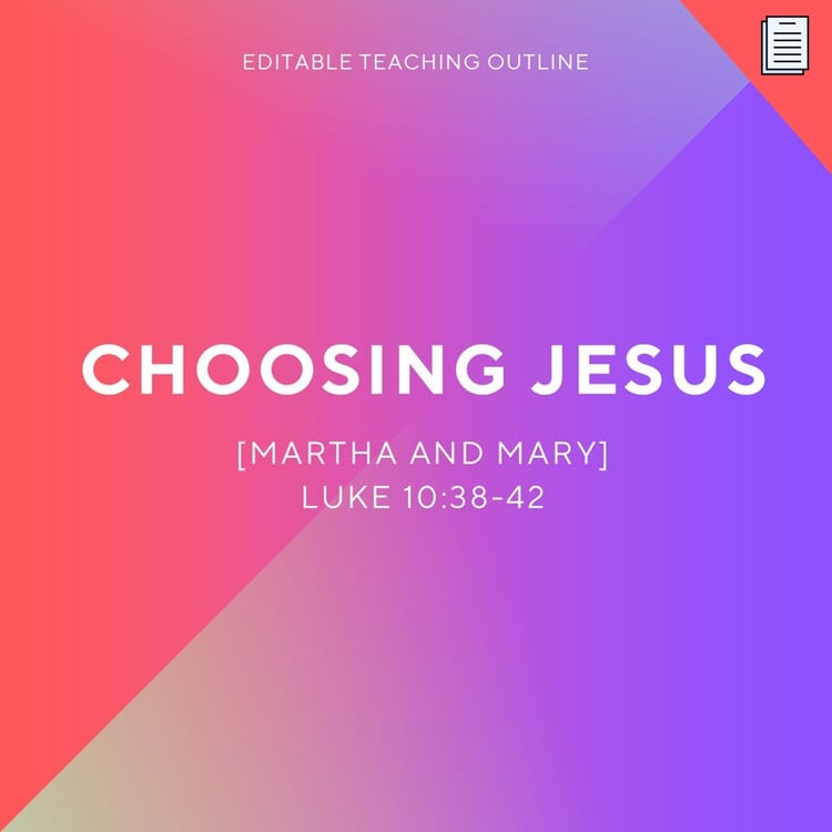 Choosing Jesus [Martha and Mary - Luke 10:38-42] - Editable Teaching Outline