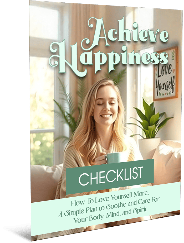 Achieve Happiness How To Love Yourself More. A Simple Plan to Soothe and Care For Your Body, Mind, and Spirit