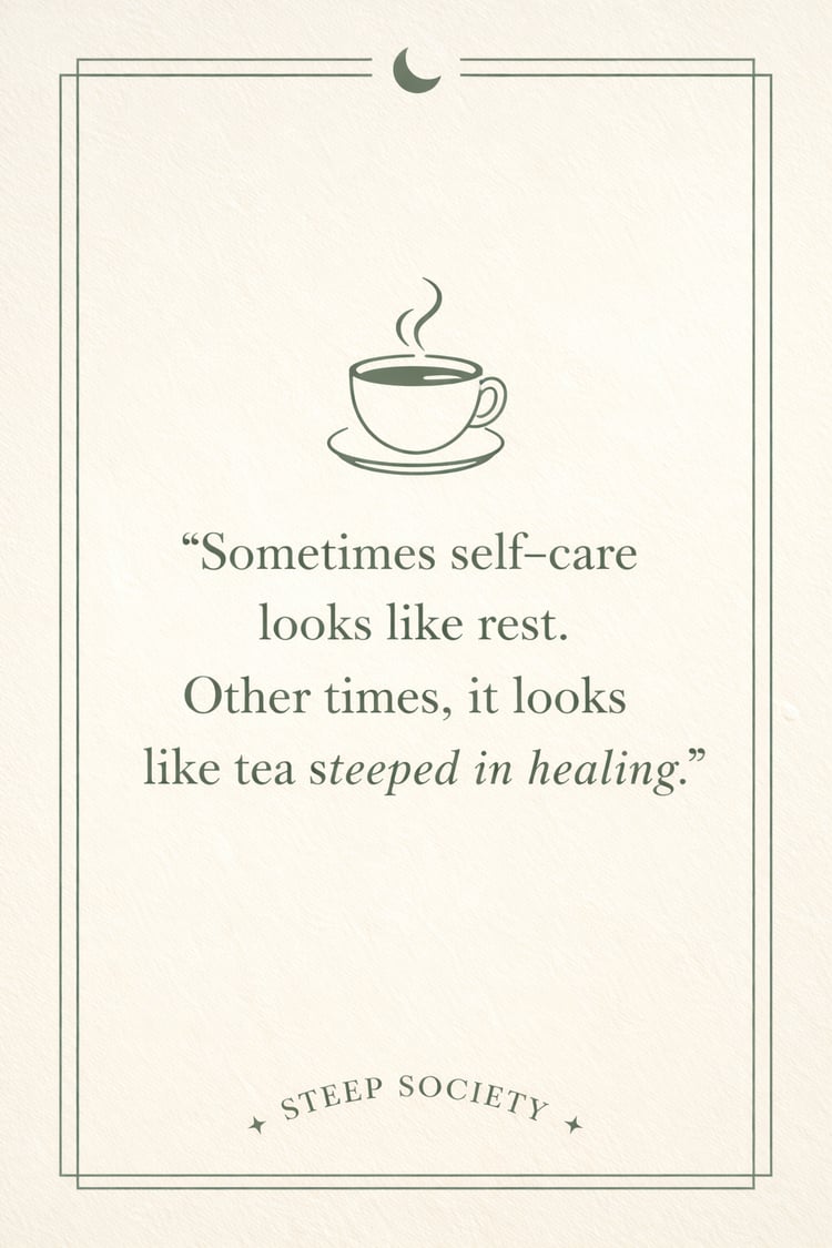 "Sometimes self-care looks like rest.  Other times, it looks like tea steeped in healing."