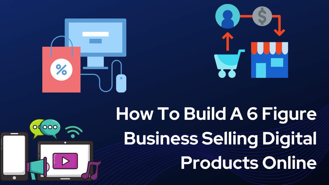 How To Build A 6 Figure Business Selling Digital Products Online