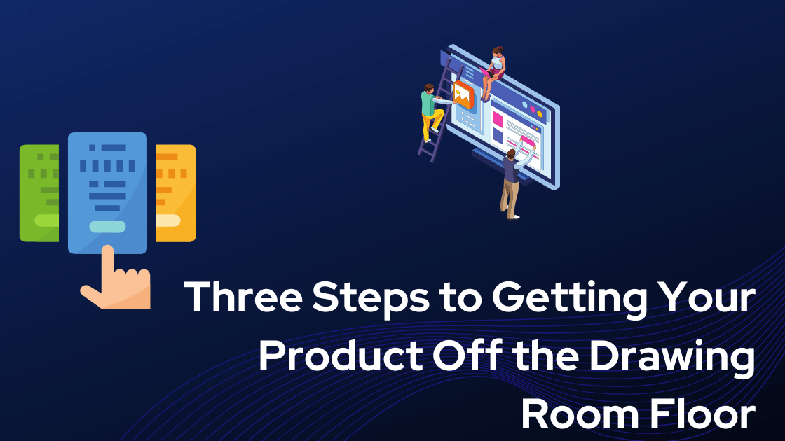 Three Steps to Getting Your Product Off the Drawing Room Floor