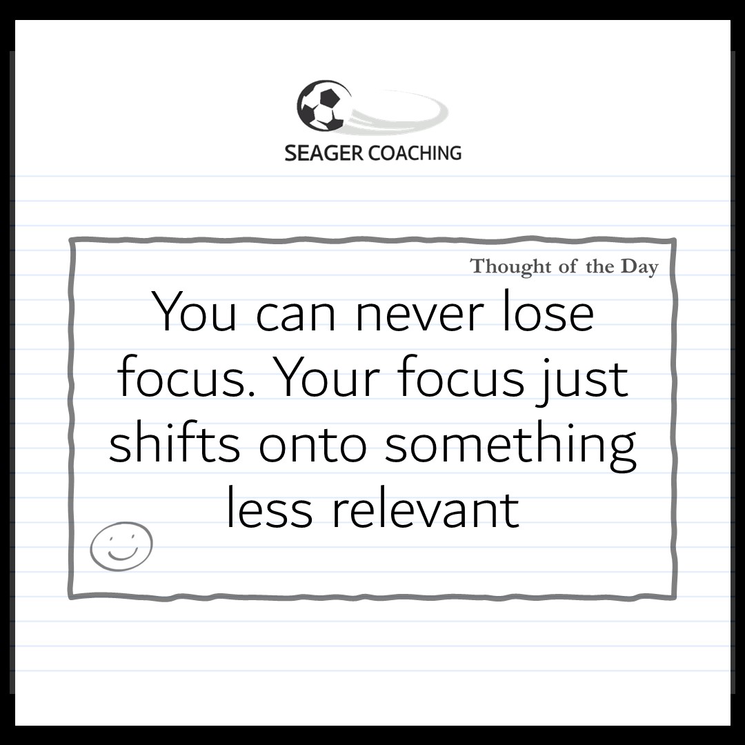 You can never lose focus. Your focus just shifts onto something less relevant -SeagerCoaching