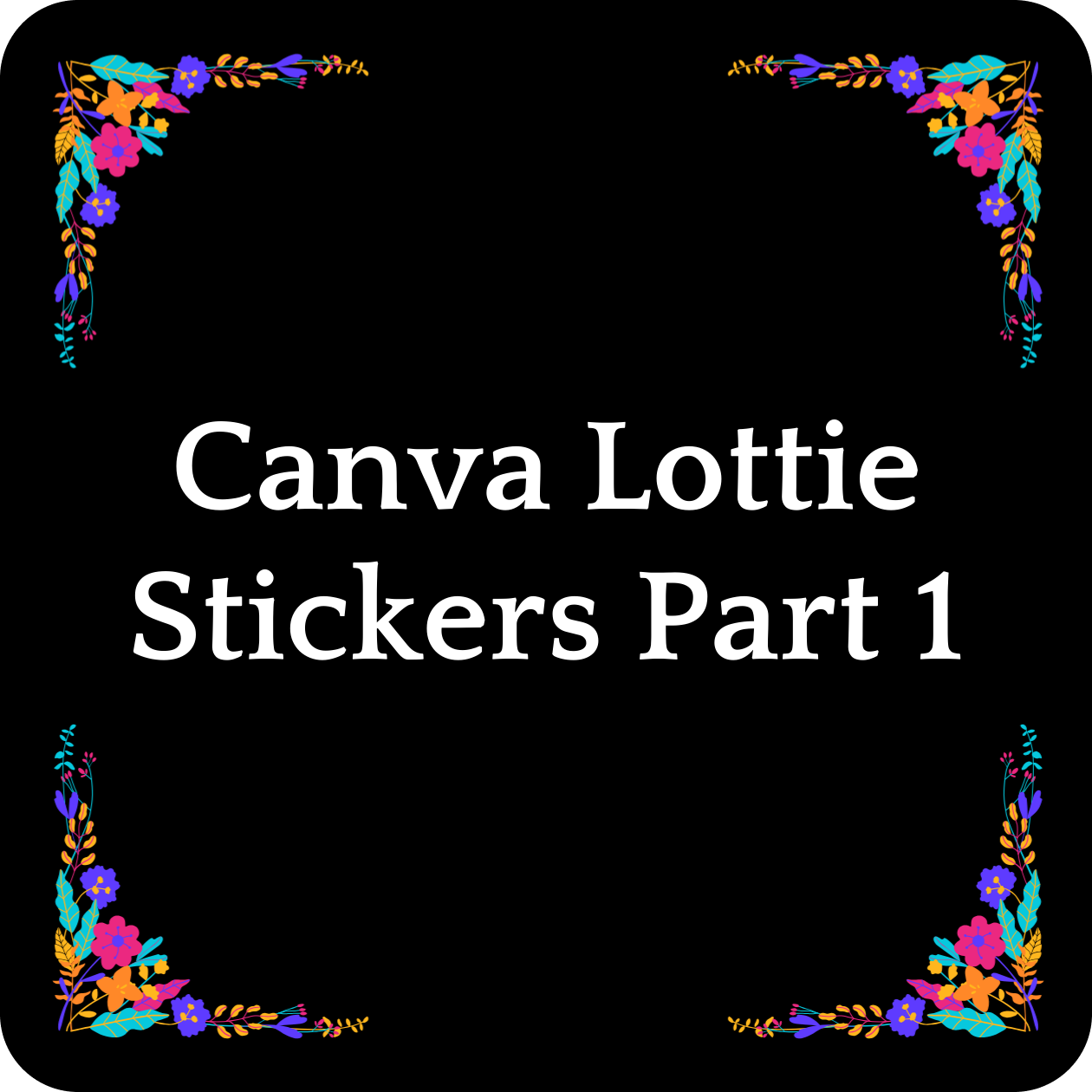 Black Background with words in white saying “Canva Lottie Stickers Part 1” There are also vibrant flowers and leaves in the corners with the colors purple, orange, cyan and magenta.
