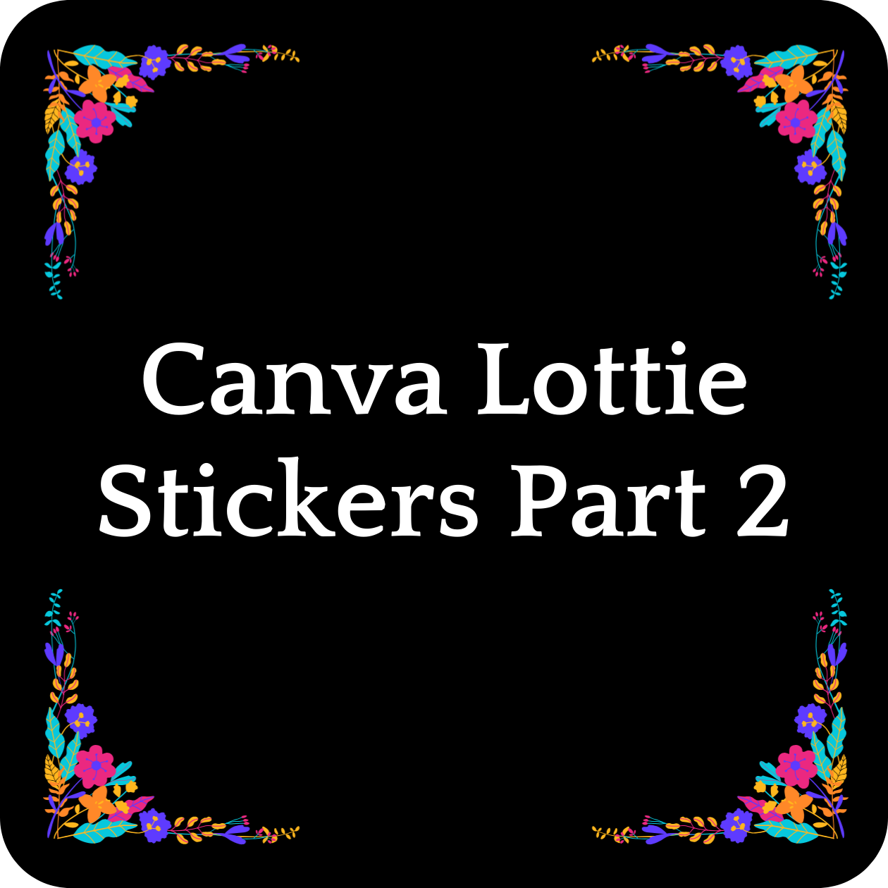 Black Background with words in white saying “Canva Lottie Stickers Part 2” There are also vibrant flowers and leaves in the corners with the colors purple, orange, cyan and magenta.