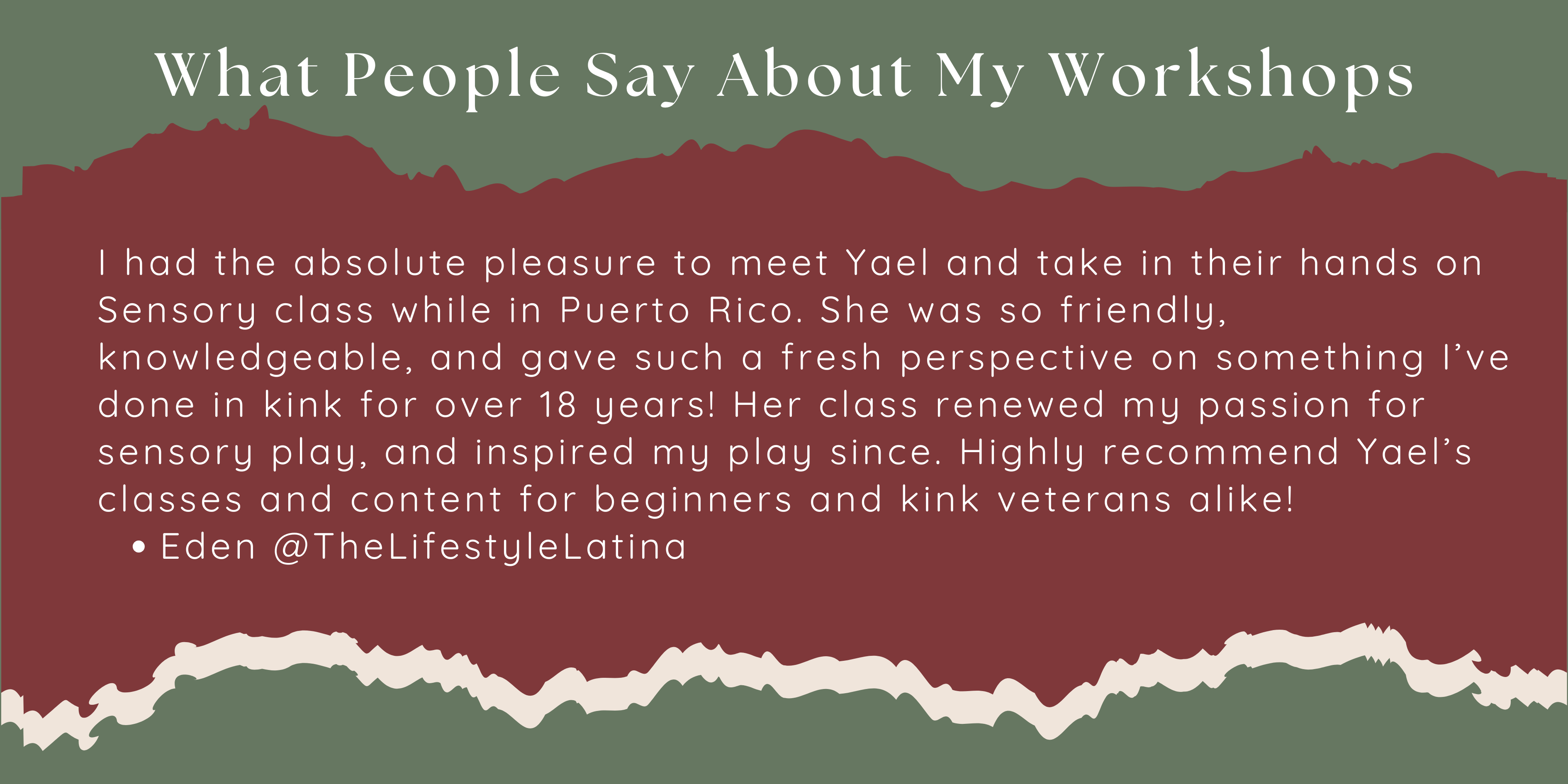 I had the absolute pleasure to meet Yael and take in their hands on Sensory class while in Puerto Rico. She was so friendly, knowledgeable, and gave such a fresh perspective on something I’ve done in kink for over 18 years! Her class renewed my passion for sensory play, and inspired my play since. Highly recommend Yael’s classes and content for beginners and kink veterans alike! Eden @TheLifestyleLatina