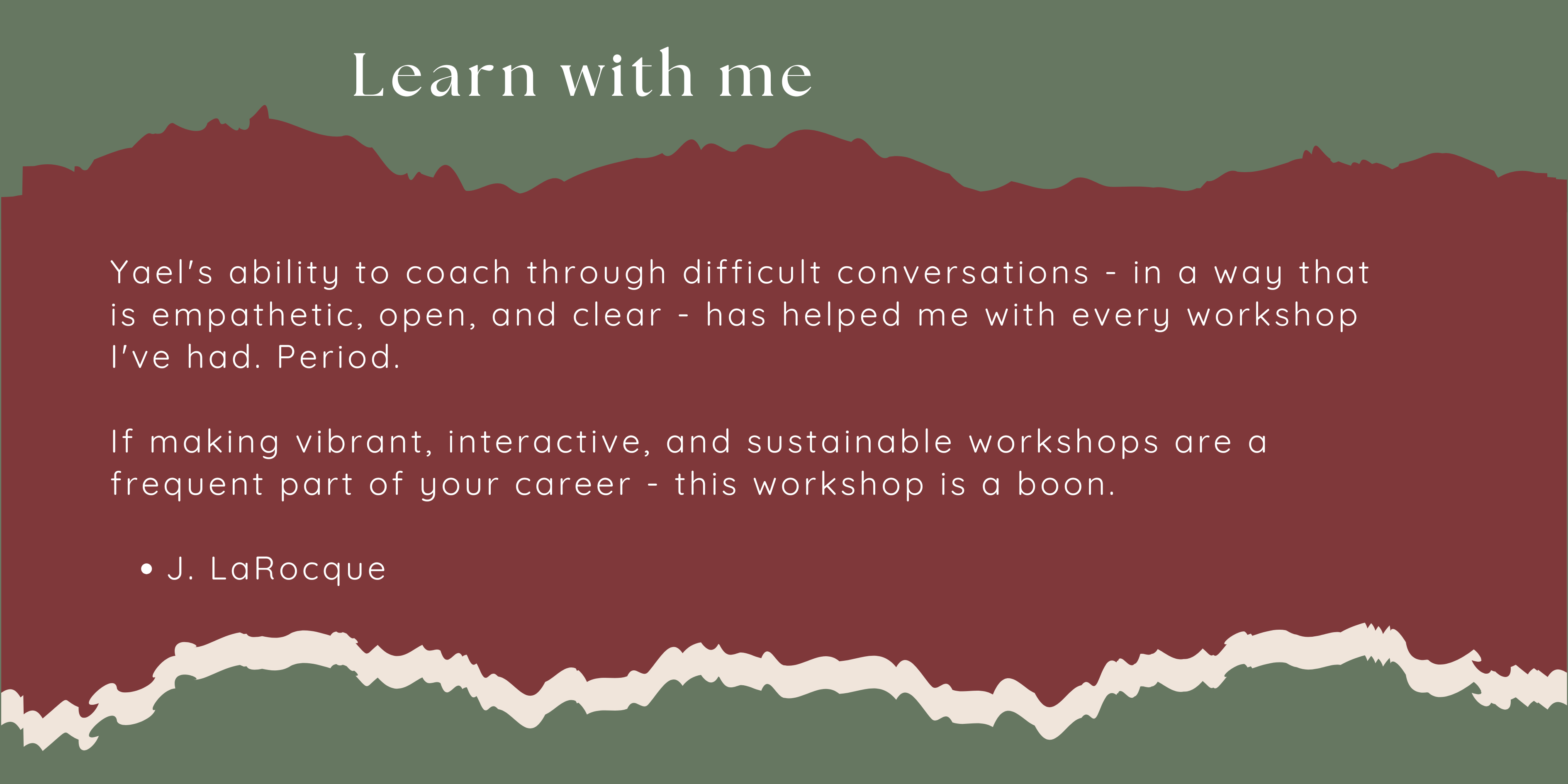 Yael's ability to coach through difficult conversations - in a way that is empathetic, open, and clear - has helped me with every workshop I've had. Period.   If making vibrant, interactive, and sustainable workshops are a frequent part of your career - this workshop is a boon.  J. LaRocque