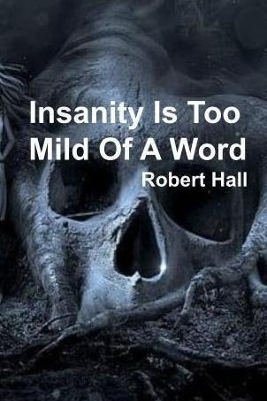 Insanity Is Too Mild Of A Word by Robert Hall