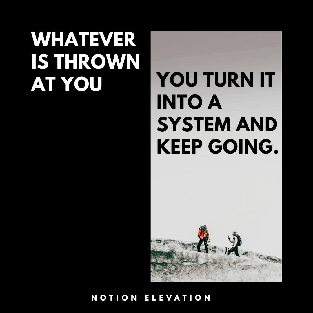 Whatever is thrown at you. You turn it into a system and keep going.