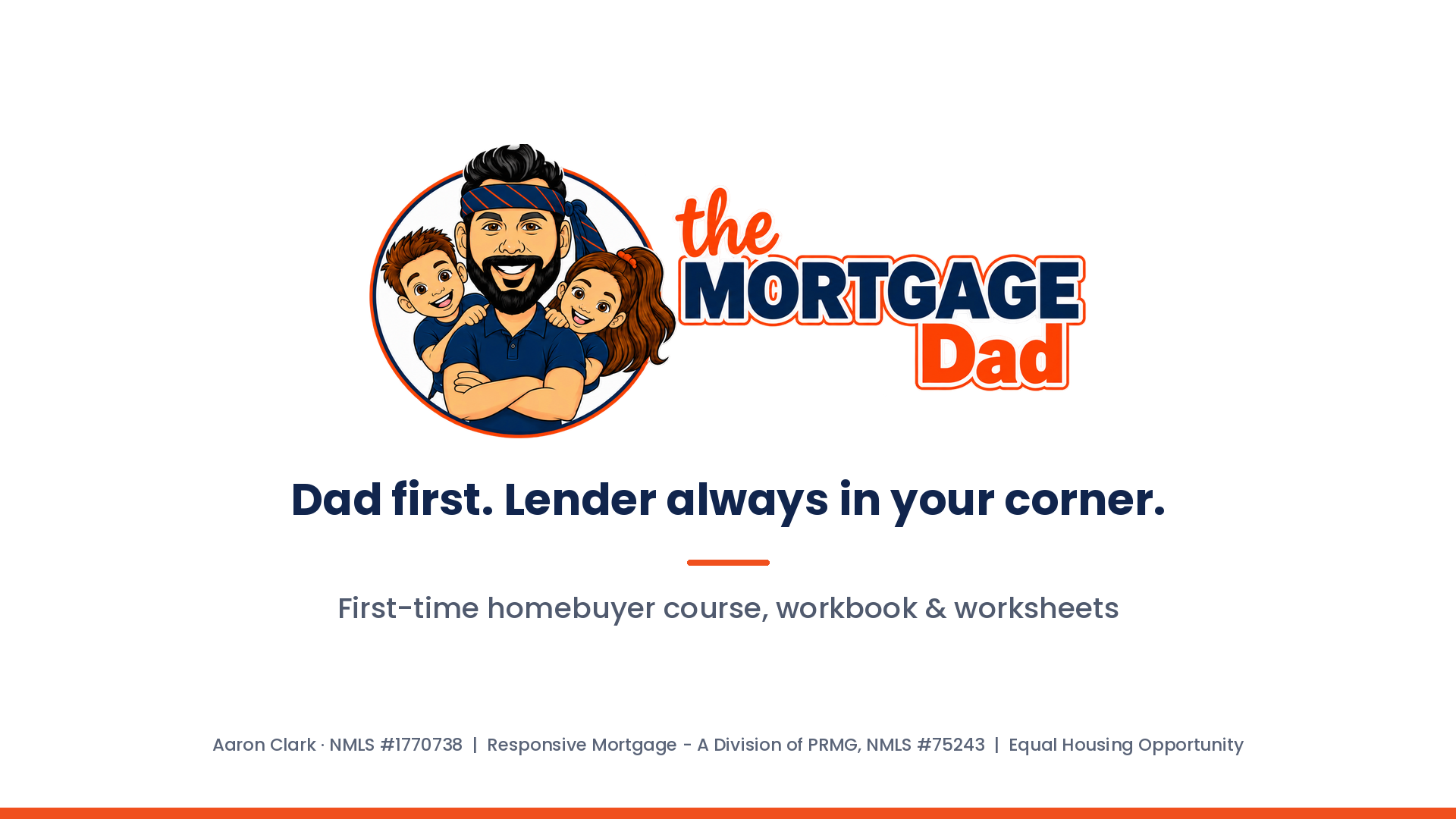 The Mortgage Dad – Dad first. Lender always in your corner. First-time homebuyer course, workbook & worksheets. Aaron Clark NMLS #1770738, Responsive Mortgage - A Division of PRMG, NMLS #75243.